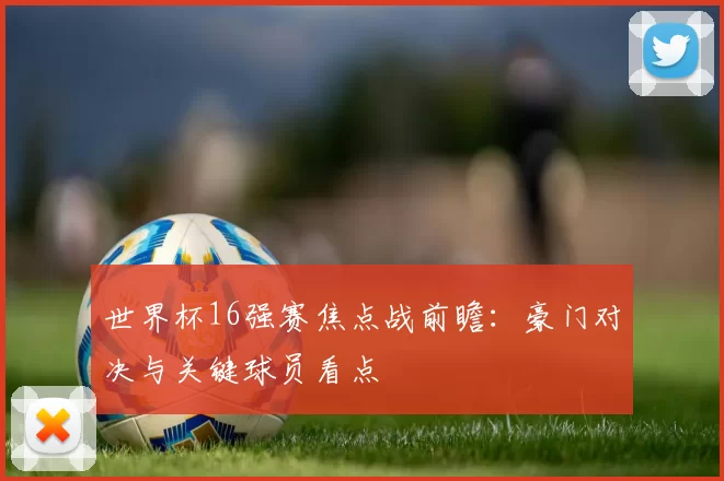 世界杯16强赛焦点战前瞻：豪门对决与关键球员看点