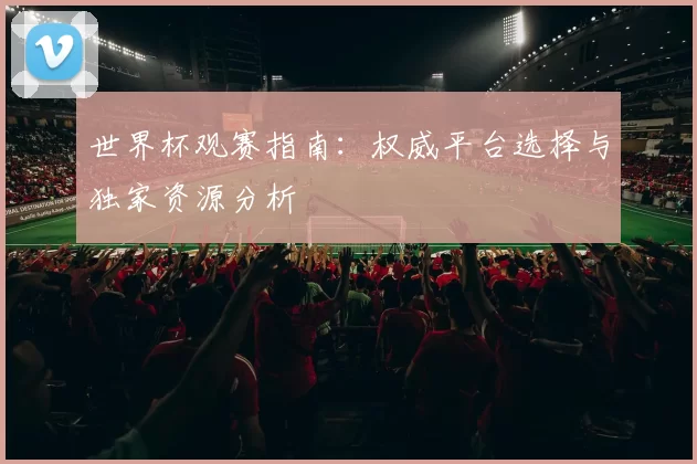世界杯观赛指南：权威平台选择与独家资源分析