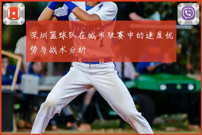 深圳篮球队在城市联赛中的速度优势与战术分析