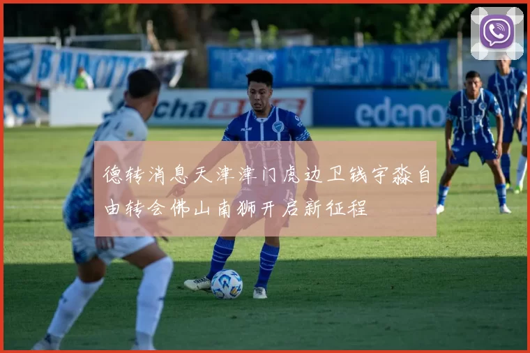 德转消息天津津门虎边卫钱宇淼自由转会佛山南狮开启新征程
