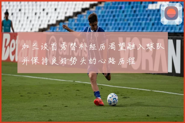 加兰谈首秀替补经历渴望融入球队并保持良好势头的心路历程