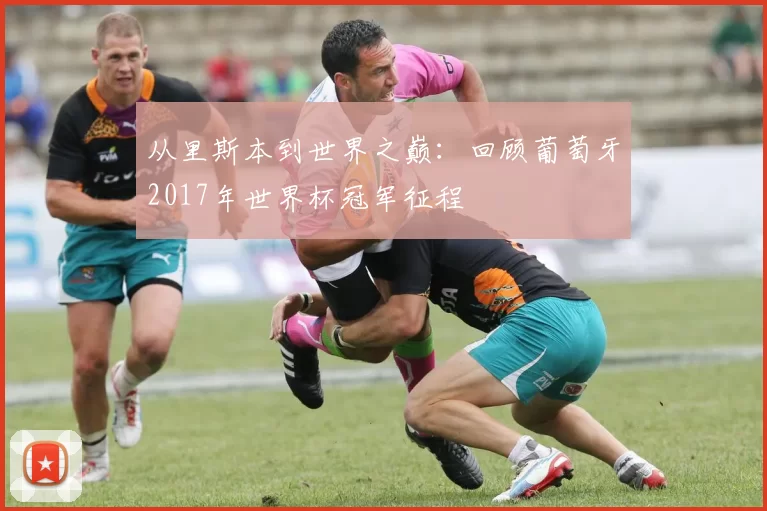 从里斯本到世界之巅：回顾葡萄牙2017年世界杯冠军征程