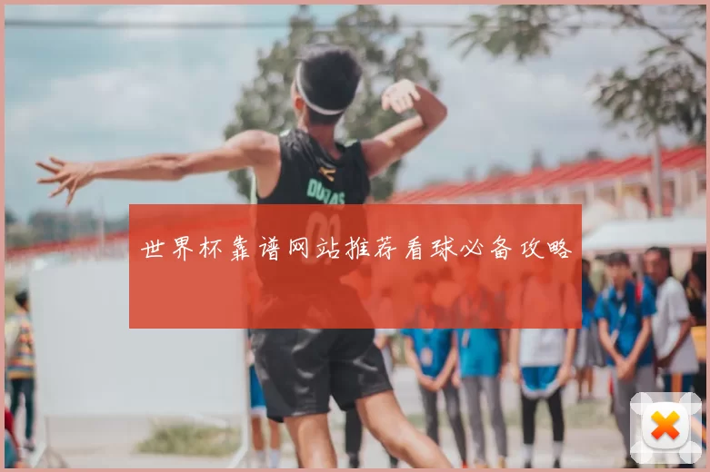 世界杯靠谱网站推荐看球必备攻略