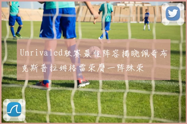 Unrivaled联赛最佳阵容揭晓佩奇布克斯普拉姆格雷荣膺一阵殊荣