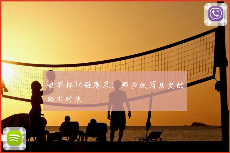 世界杯16强赛果:那些改写历史的经典对决