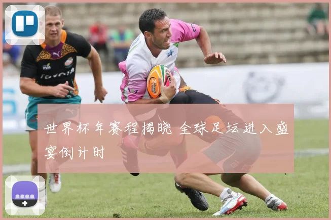 世界杯年赛程揭晓 全球足坛进入盛宴倒计时