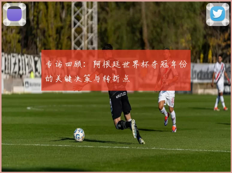 专访回顾:阿根廷世界杯夺冠年份的关键决策与转折点