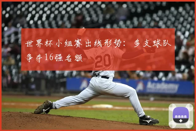 世界杯小组赛出线形势:多支球队争夺16强名额