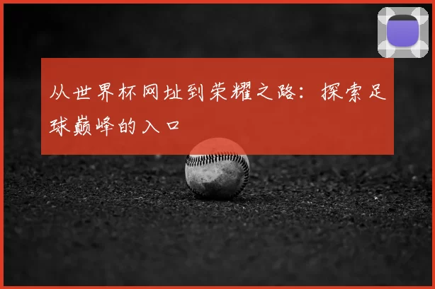 从世界杯网址到荣耀之路：探索足球巅峰的入口