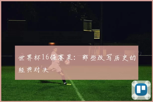 世界杯16强赛果：那些改写历史的经典对决