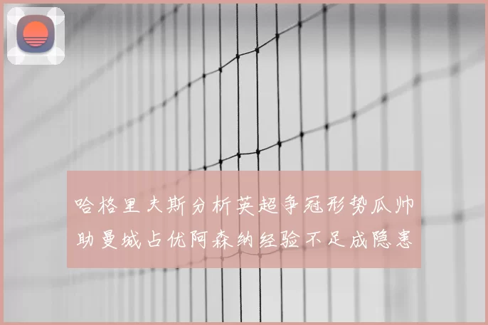 哈格里夫斯分析英超争冠形势瓜帅助曼城占优阿森纳经验不足成隐患