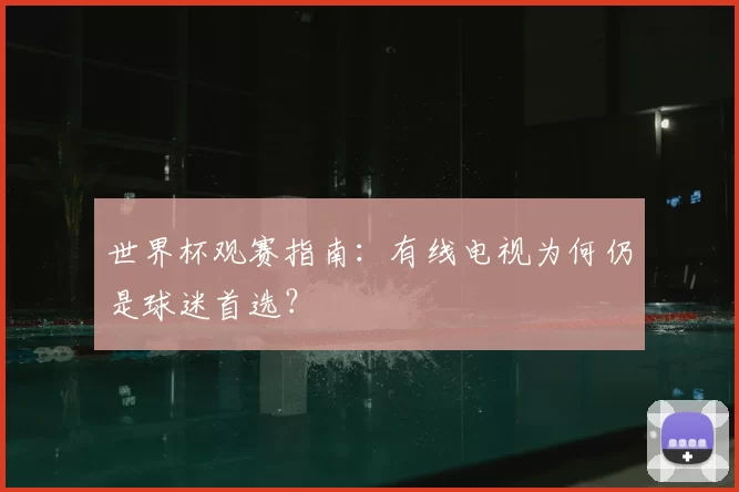 世界杯观赛指南：有线电视为何仍是球迷首选？