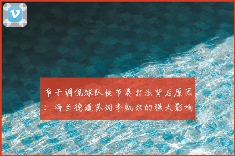 华子调侃球队快节奏打法背后原因：海兰德道苏姆李凯尔的强大影响力