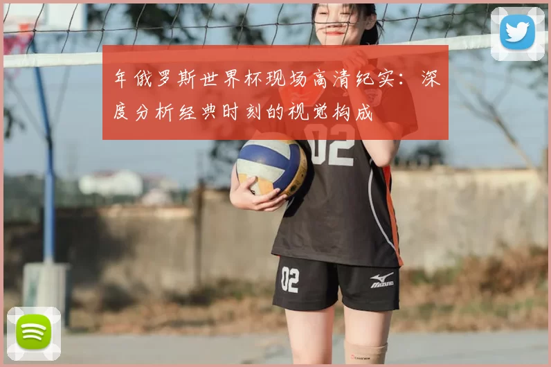 年俄罗斯世界杯现场高清纪实：深度分析经典时刻的视觉构成
