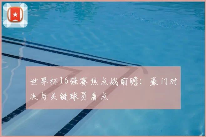 世界杯16强赛焦点战前瞻：豪门对决与关键球员看点