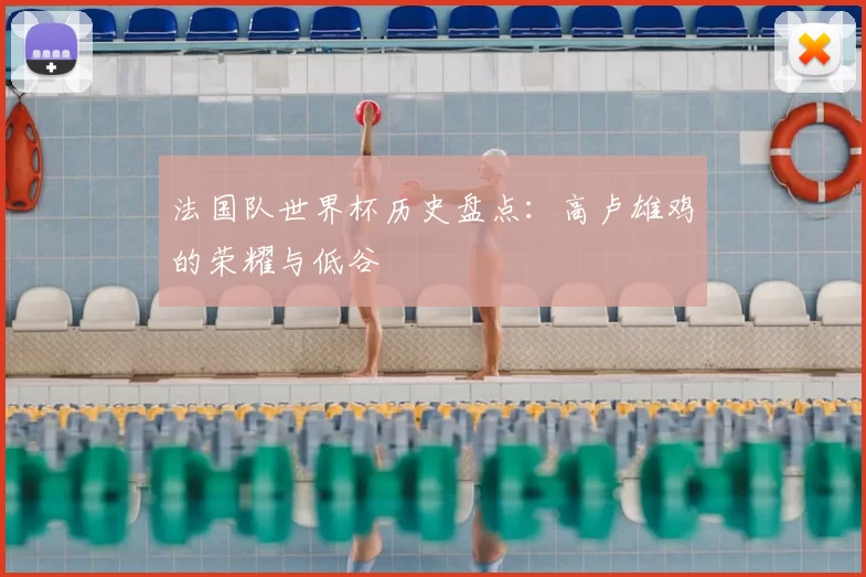 法国队世界杯历史盘点:高卢雄鸡的荣耀与低谷