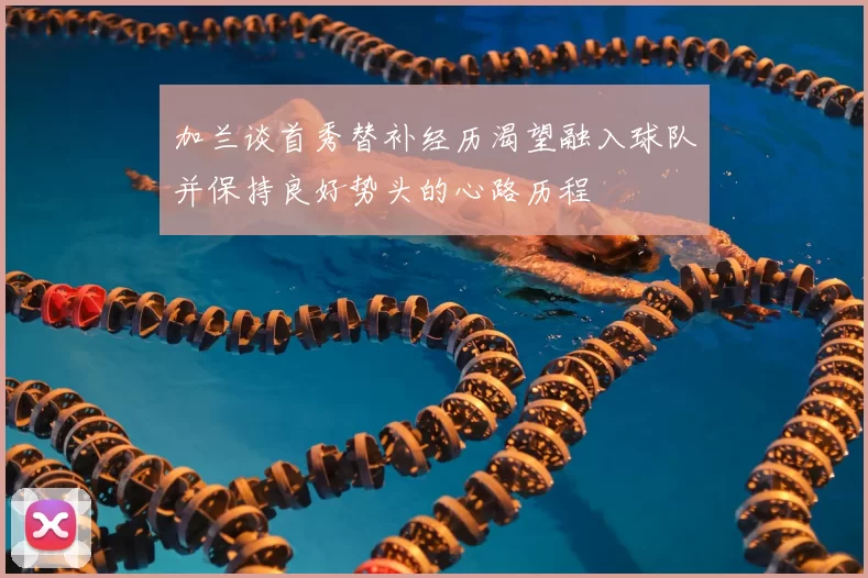 加兰谈首秀替补经历渴望融入球队并保持良好势头的心路历程