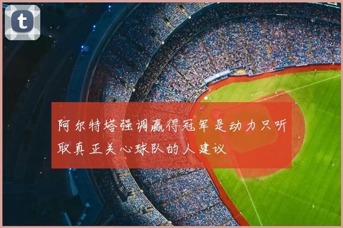 阿尔特塔强调赢得冠军是动力只听取真正关心球队的人建议