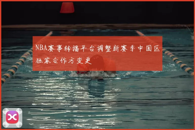 NBA赛事转播平台调整新赛季中国区独家合作方变更