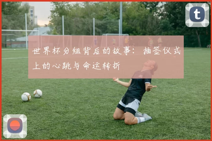 世界杯分组背后的故事:抽签仪式上的心跳与命运转折
