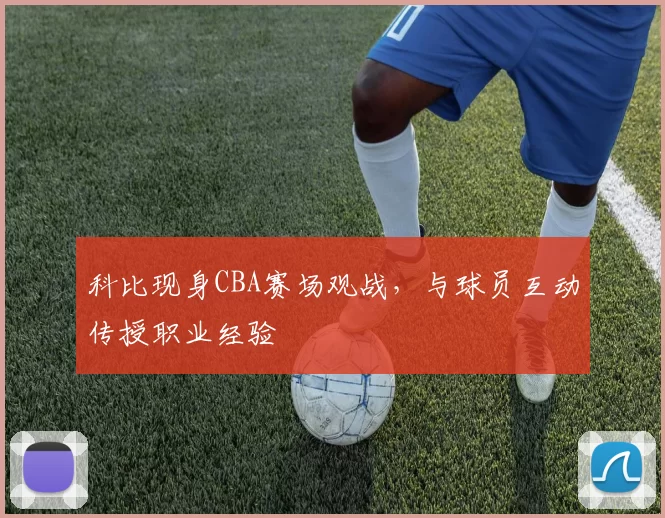 科比现身CBA赛场观战,与球员互动传授职业经验