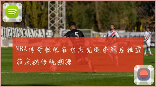 NBA传奇教练菲尔杰克逊夺冠后抽雪茄庆祝传统溯源