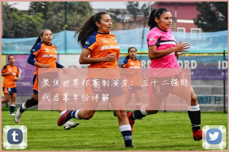 聚焦世界杯赛制演变：三十二强时代启幕年份详解