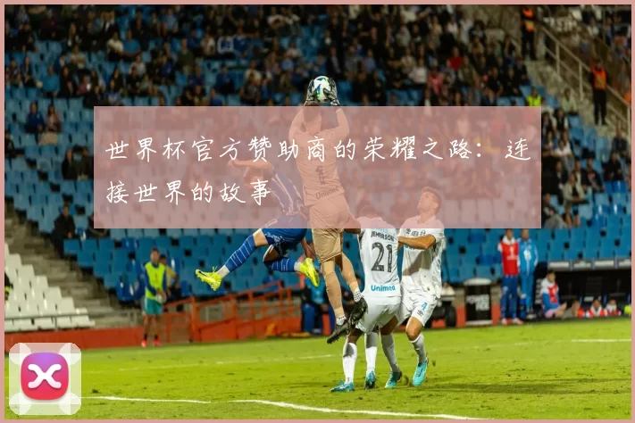世界杯官方赞助商的荣耀之路:连接世界的故事