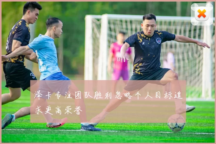 泽卡专注团队胜利忽略个人目标追求更高荣誉