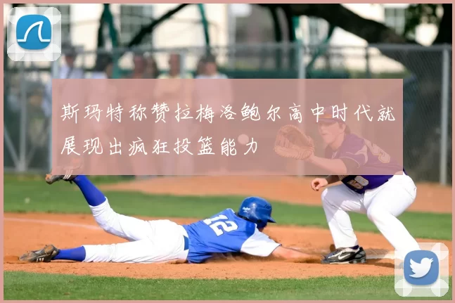 斯玛特称赞拉梅洛鲍尔高中时代就展现出疯狂投篮能力