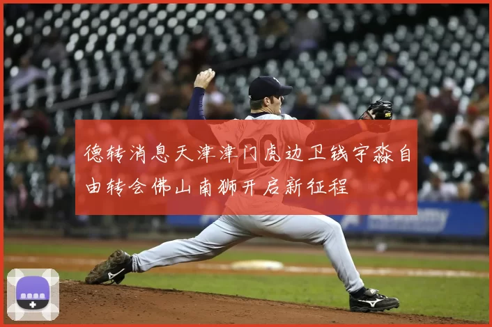 德转消息天津津门虎边卫钱宇淼自由转会佛山南狮开启新征程