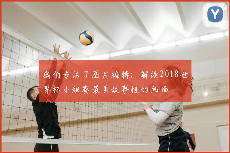 我们专访了图片编辑:解读2018世界杯小组赛最具故事性的画面
