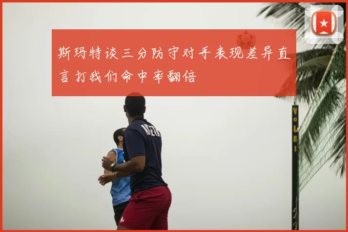 斯玛特谈三分防守对手表现差异直言打我们命中率翻倍
