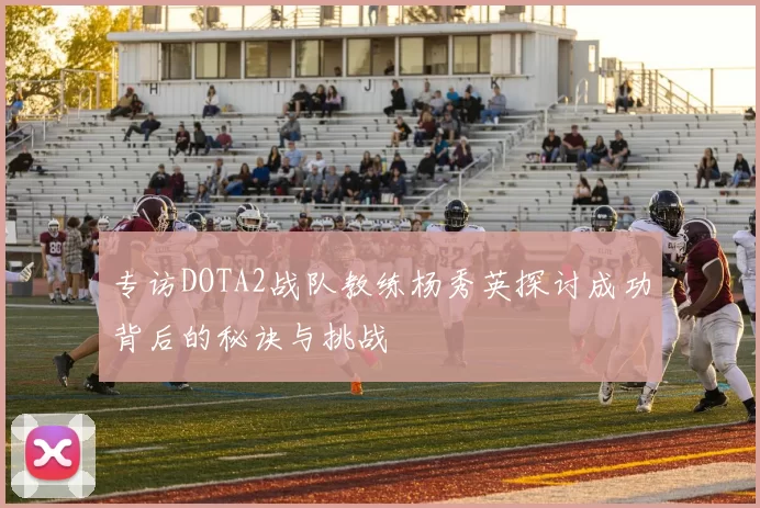 专访DOTA2战队教练杨秀英探讨成功背后的秘诀与挑战