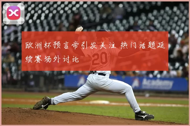 欧洲杯预言帝引发关注 热门话题延续赛场外讨论