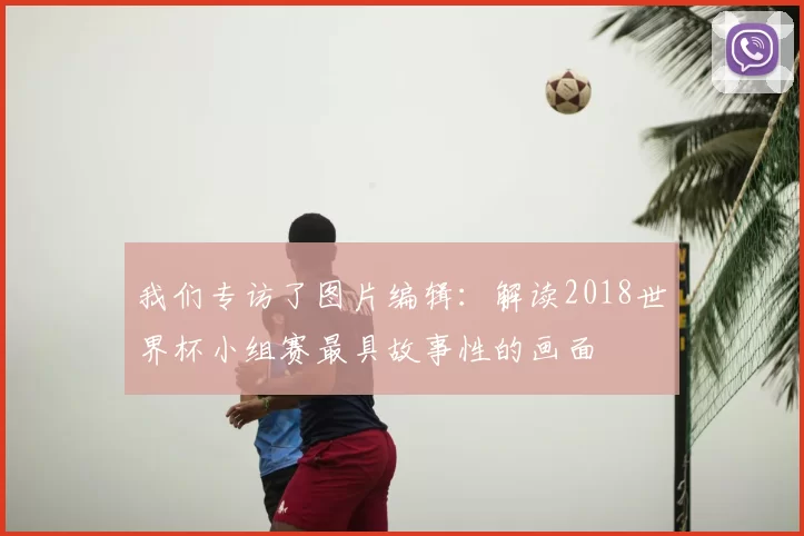 我们专访了图片编辑:解读2018世界杯小组赛最具故事性的画面