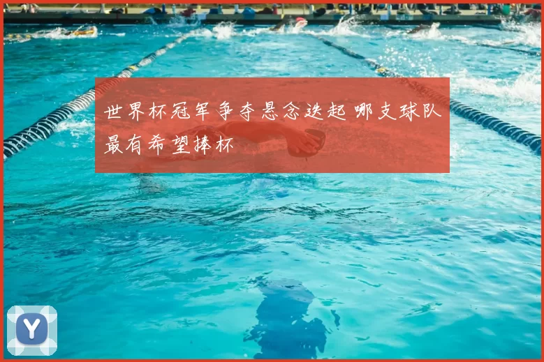 世界杯冠军争夺悬念迭起 哪支球队最有希望捧杯