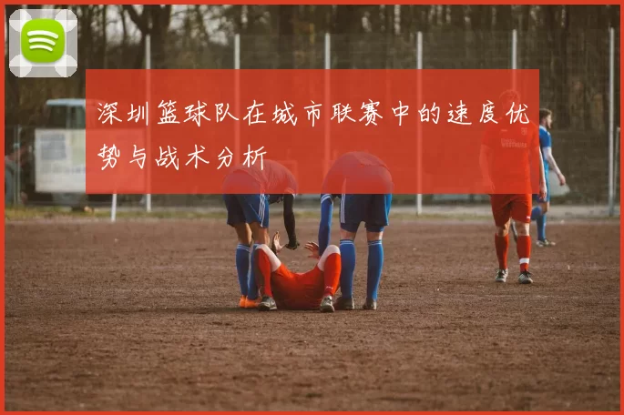 深圳篮球队在城市联赛中的速度优势与战术分析