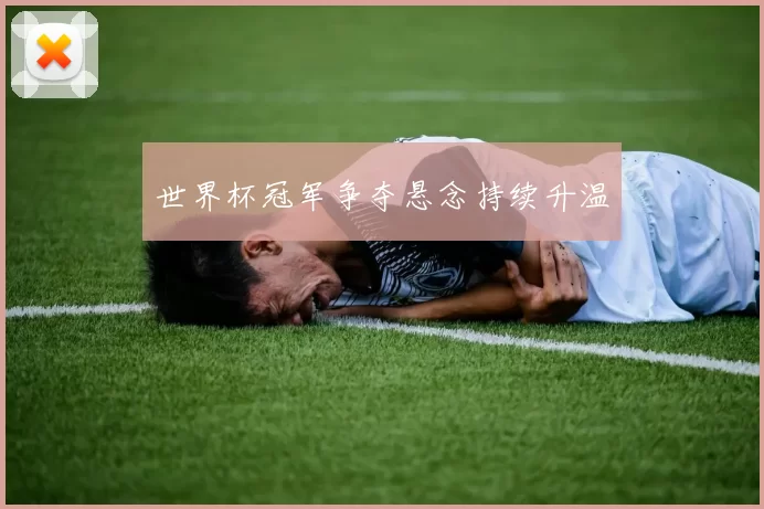 世界杯冠军争夺悬念持续升温