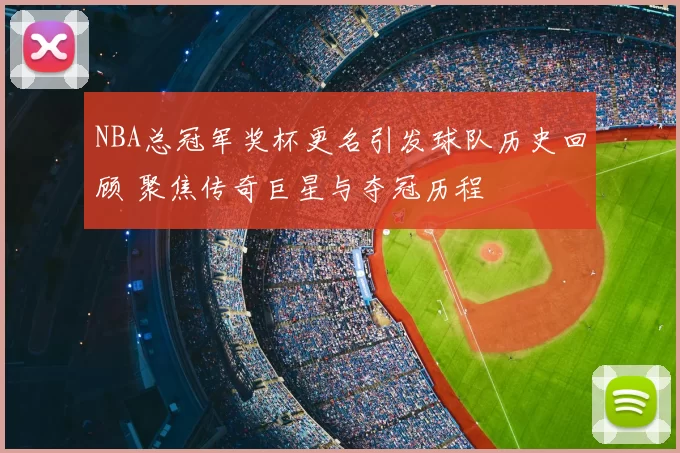 NBA总冠军奖杯更名引发球队历史回顾 聚焦传奇巨星与夺冠历程
