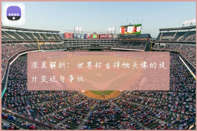 深度解析:世界杯吉祥物头像的设计变迁与争议
