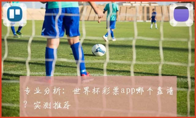 专业分析：世界杯彩票app哪个靠谱？实测推荐