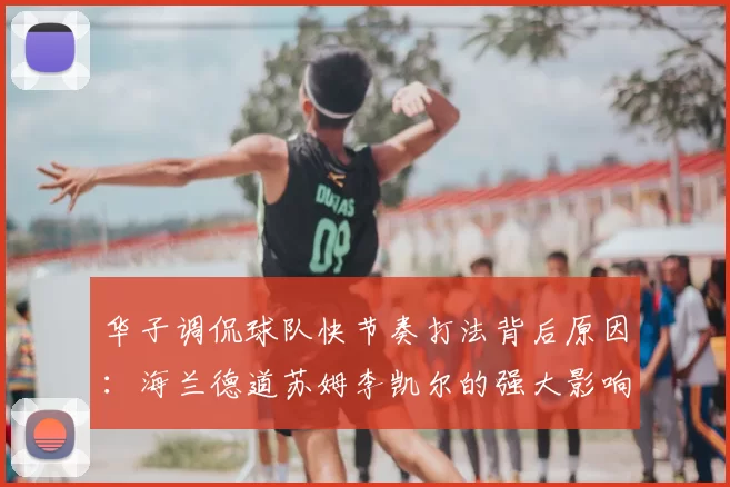 华子调侃球队快节奏打法背后原因：海兰德道苏姆李凯尔的强大影响力