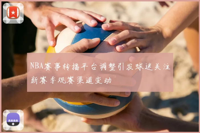 NBA赛事转播平台调整引发球迷关注新赛季观赛渠道变动